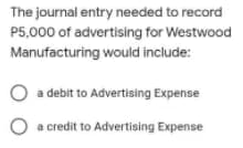 The journal entry needed to record
P5,000 of advertising for Westwood
Manufacturing would include:
a debit to Advertising Expense
a credit to Advertising Expense
O O
