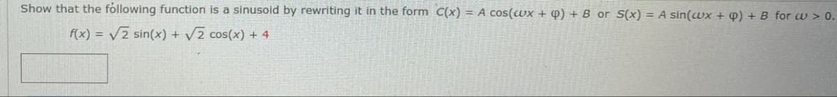 Show that the following function is a sinusoid by rewriting it in the form C(x) = A cos(wx + q) + B or S(x) = A sin(wx + q) + B for w > 0.
f(x)=√√2 sin(x) + √√√2 cos(x) + 4