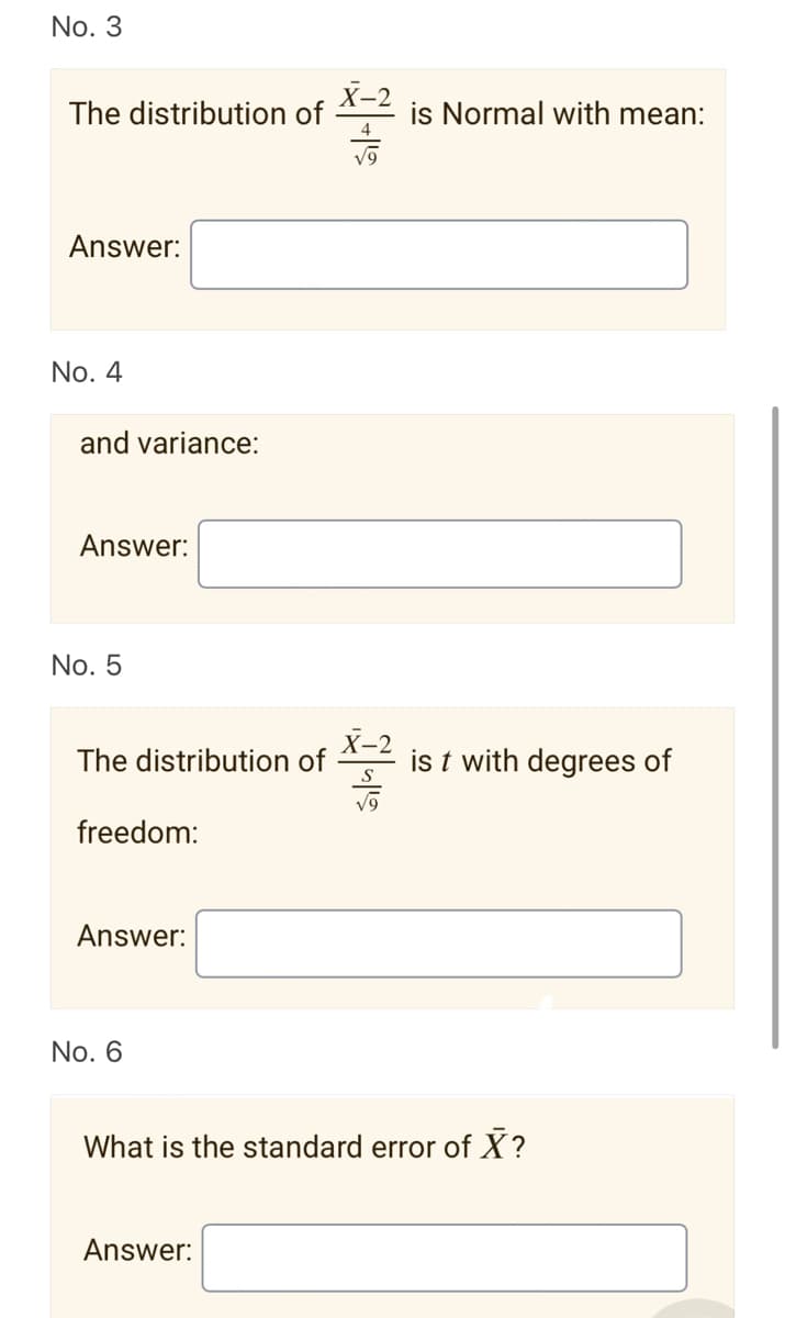 No. 3
The distribution of
Answer:
No. 4
and variance:
Answer:
No. 5
The distribution of
freedom:
Answer:
No. 6
is Normal with mean:
Answer:
ist with degrees of
What is the standard error of X?