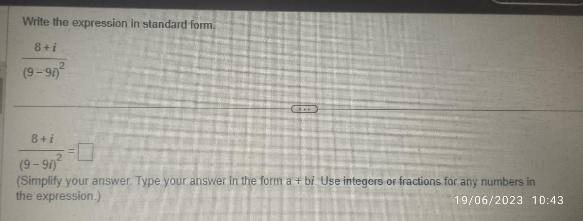 Write the expression in standard form.
8 +i
(9-9i)²
2
DECI
8+i
(9-91)
(Simplify your answer. Type your answer in the form a + bi. Use integers or fractions for any numbers in
the expression.)
19/06/2023 10:43
2