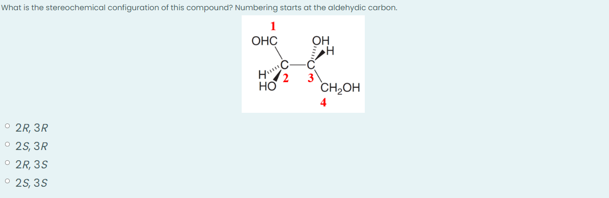 What is the stereochemical configuration of this compound? Numbering starts at the aldehydic carbon.
1
ОНС
ОН
н
•
2R, 3R
0
2S, 3R
• 2R, 3S
°
2S, 3S
H
НО
2
CH₂OH
4