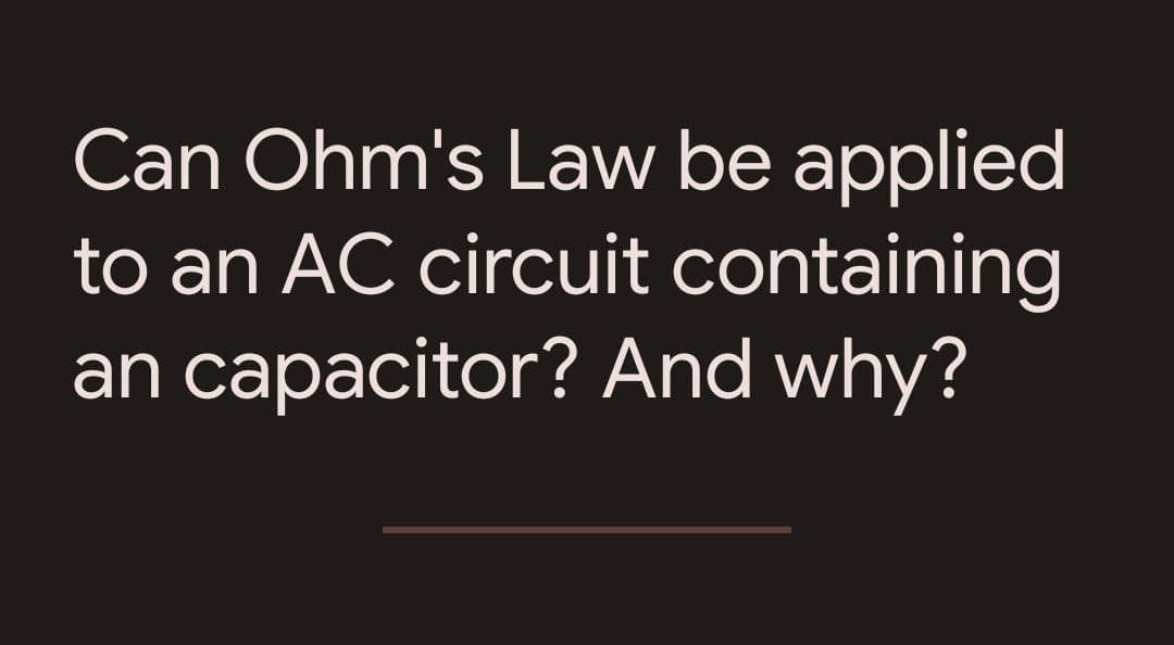 Can Ohm's Law be applied
to an AC circuit containing
an capacitor? And why?
