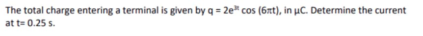 The total charge entering a terminal is given by q = 2e3 cos (6t), in µC. Determine the current
at t= 0.25 s.
