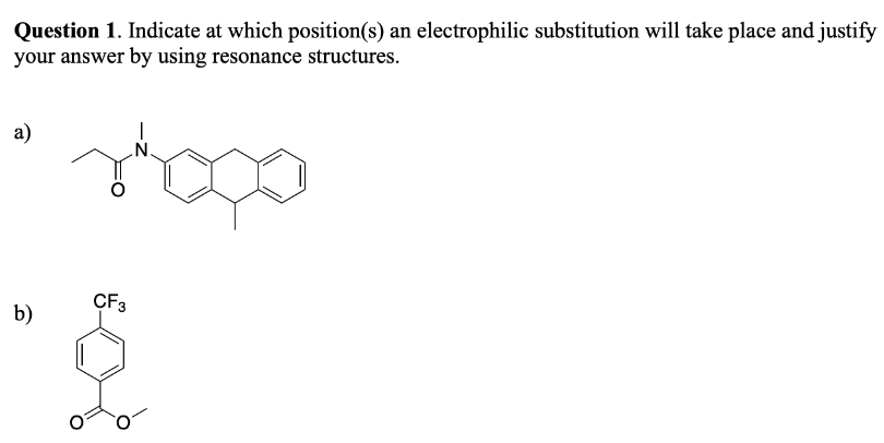 Question 1. Indicate at which position(s) an electrophilic substitution will take place and justify
your answer by using resonance structures.
a)
N
CF3
b)