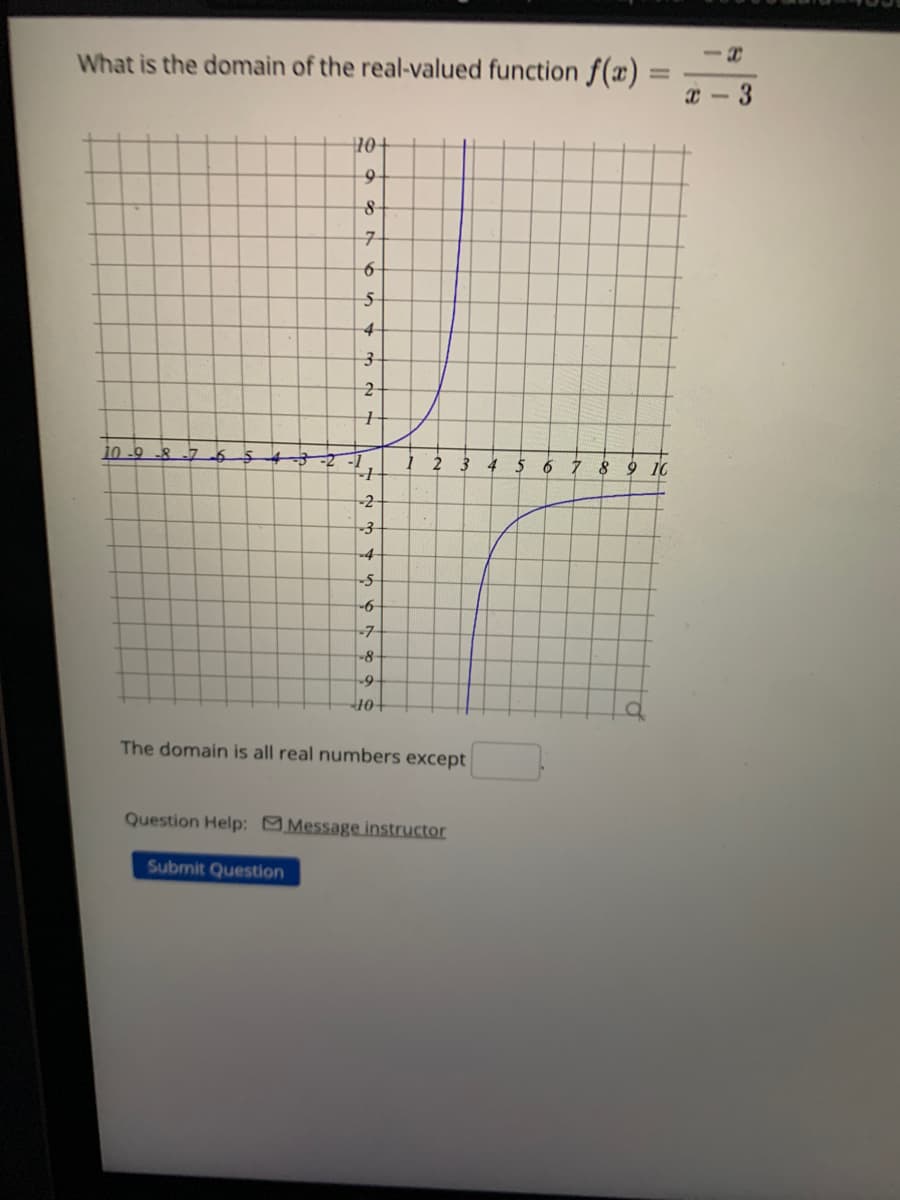 What is the domain of the real-valued function f(x)
10-9-8-7 6
10+
9-
8
7
6
S
4
3
2
+
+
-2-
-3-
-4
-5
-6-
-7-
-8-
-9-
40+
2 3
The domain is all real numbers except
Question Help: Message instructor
Submit Question
4 5
6
=
7 8 9 10
3