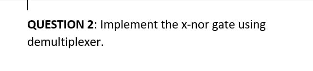 QUESTION 2: Implement the x-nor gate using
demultiplexer.
