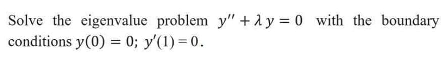 Solve the eigenvalue problem y" +1 y = 0 with the boundary
conditions y(0) = 0; y'(1) = 0.
