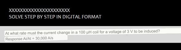 XXXXXXXXXXXXXXXXXXXXXX
SOLVE STEP BY STEP IN DIGITAL FORMAT
At what rate must the current change in a 100 µH coil for a voltage of 3 V to be induced?
Response Ai/At = 30,000 A/s