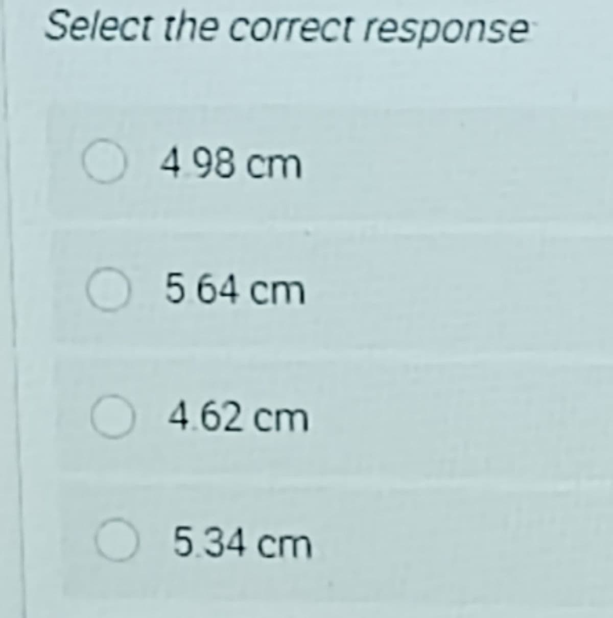 Select the correct response
O 4 98 cm
O 564 cm
4.62 cm
O5.34 cm
