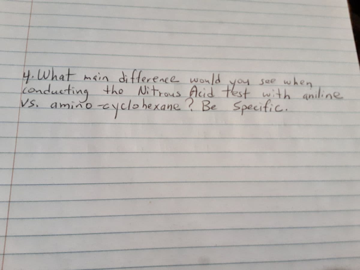 4.What main difference wonld you see when
conducting the Nitrous Acid thest with aniline
Vs. amino
you
-eyclohexane? Be Specific.
