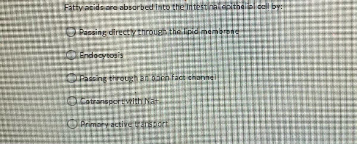 Fatty acids anre absorbed into the intestinal cpithelial celI by:
OPassing directly through the lipid membrane
Endocytosis
OPassing through an open fact channel
O Cotransport with Na+
OPrimary active transport
