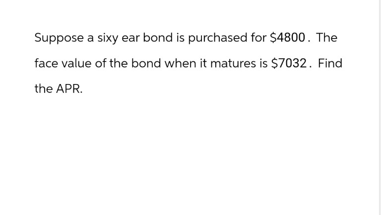 Suppose a sixy ear bond is purchased for $4800. The
face value of the bond when it matures is $7032. Find
the APR.