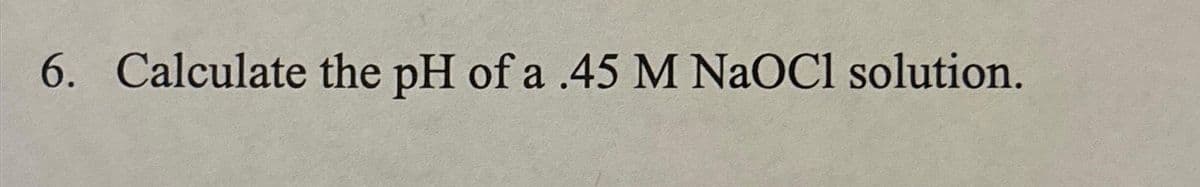 6. Calculate the pH of a .45 M NaOCl solution.