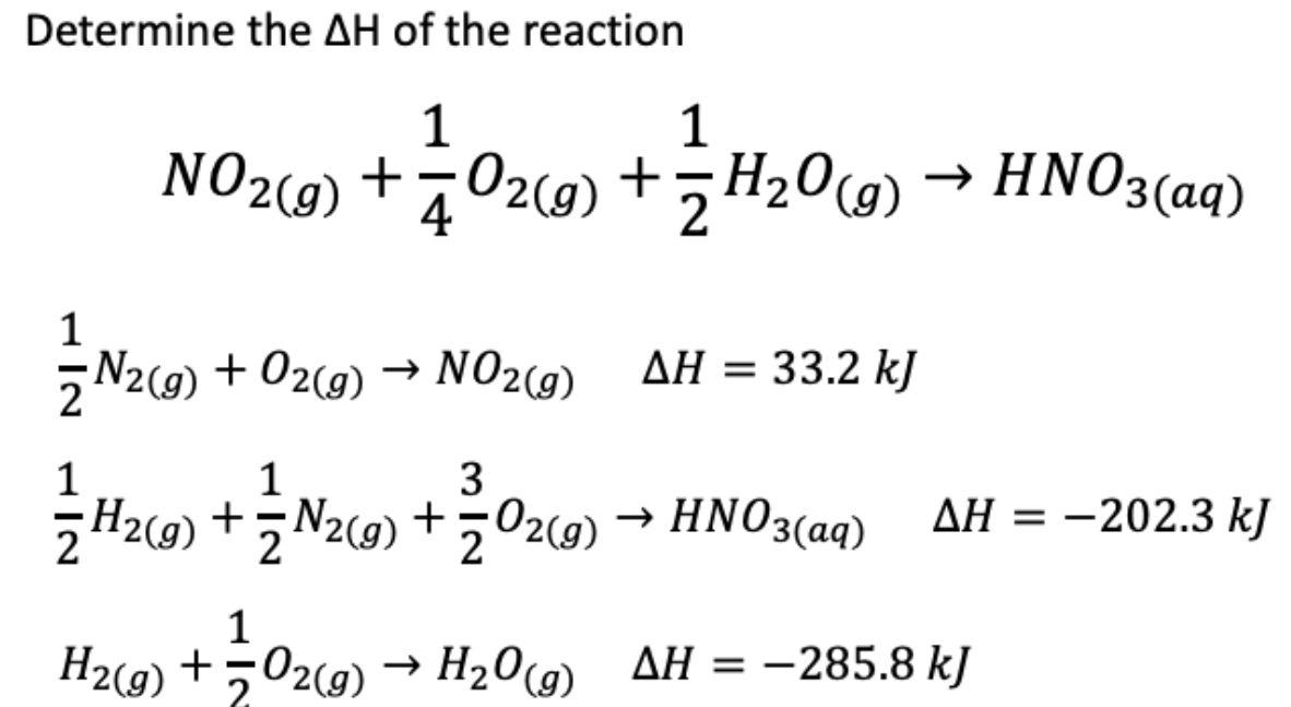Determine the AH of the reaction
1
1
NO2(9) + 702cg) +;H20g) → HN03(aq)
1
5 N2cg) + O2(g) → NO2(9)
NO29)
AH = 33.2 kJ
1
1
3
Hzo) + Naca) +02l@) → HNO3(a2) AH = -202.3 kJ
ΔΗ
+5N2(9) +502(g) → HNO3(aq)
1
+,02(9) → H20(9) AH = -285.8 kJ
H2(g)

