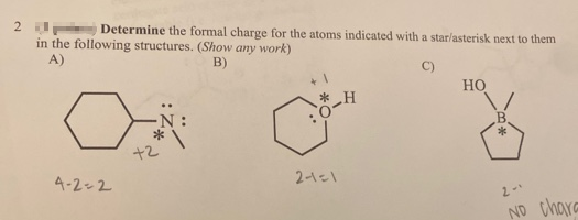 Determine the formal charge for the atoms indicated with a star/asterisk next to them
in the following structures. (Show any work)
A)
B)
C)
Но
* H
*
+2
4-2-2
2-121
NO Chara
