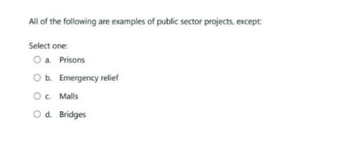 All of the following are examples of public sector projects, except:
Select one:
O a. Prisons
O b. Emergency relief
OC Malls
O d. Bridges