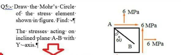 Q5:- Draw the Mohr's Circle
of the stress element
shown in figure. Find:-
6 MPa
A
6 MPa
The stresses acting on-
inclined plane A-B with-
Y-axis.
60
6 MPa
в

