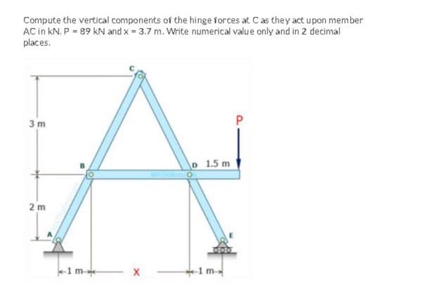 Compute the vertical components of the hinge forces at C as they act upon member
AC in kN. P = 89 kN and x = 3.7 m. Write numerical value only and in 2 decimal
places.
3 m
lo 1.5 m
2 m
-1 m-
t-1 m-
