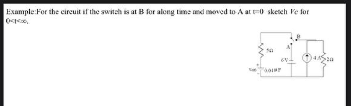 Example:For the circuit if the switch is at B for along time and moved to A at t=0 sketch Vc for
0<t<00..
50
B
V 0.01F
6V-
4A20
4A 20