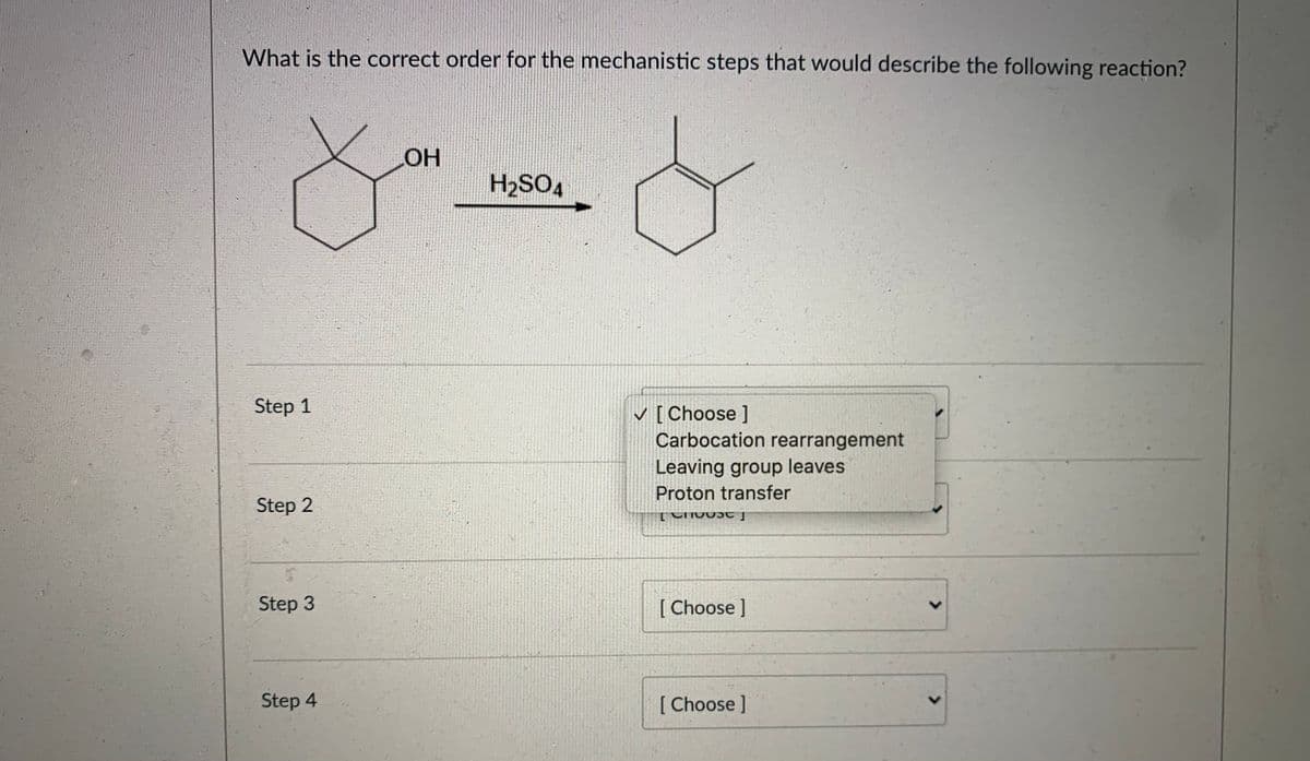 What is the correct order for the mechanistic steps that would describe the following reaction?
OH
H2SO4
Step 1
V [Choose ]
Carbocation rearrangement
Leaving group leaves
Proton transfer
Step 2
Step 3
[ Choose ]
Step 4
[ Choose ]
