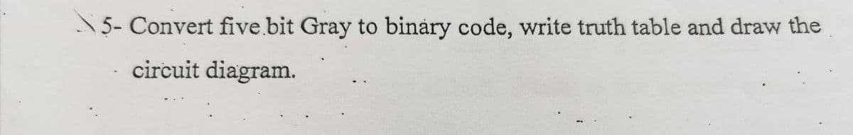 5- Convert five bit Gray to binary code, write truth table and draw the
circuit diagram.
