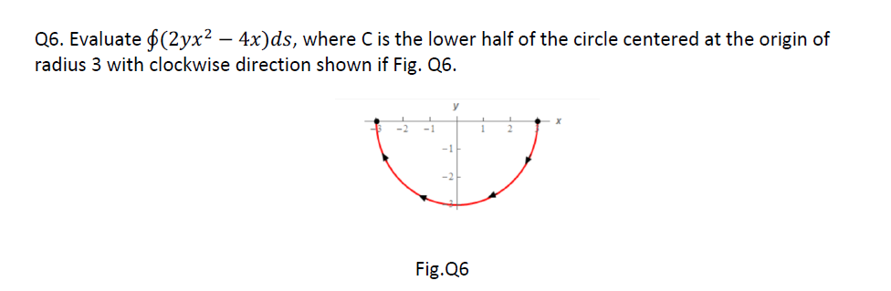 Q6. Evaluate (2yx² - 4x)ds, where C is the lower half of the circle centered at the origin of
radius 3 with clockwise direction shown if Fig. Q6.
-2 -1
y
-1
Fig.Q6