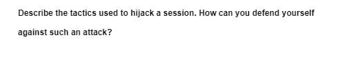 Describe the tactics used to hijack a session. How can you defend yourself
against such an attack?
