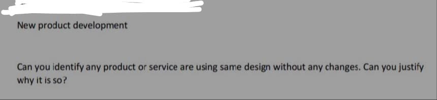 New product development
Can you identify any product or service are using same design without any changes. Can you justify
why it is so?
