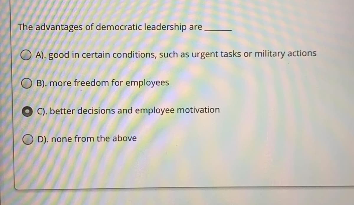 The advantages of democratic leadership are
O A). good in certain conditions, such as urgent tasks or military actions
O B). more freedom for employees
C). better decisions and employee motivation
O D). none from the above
