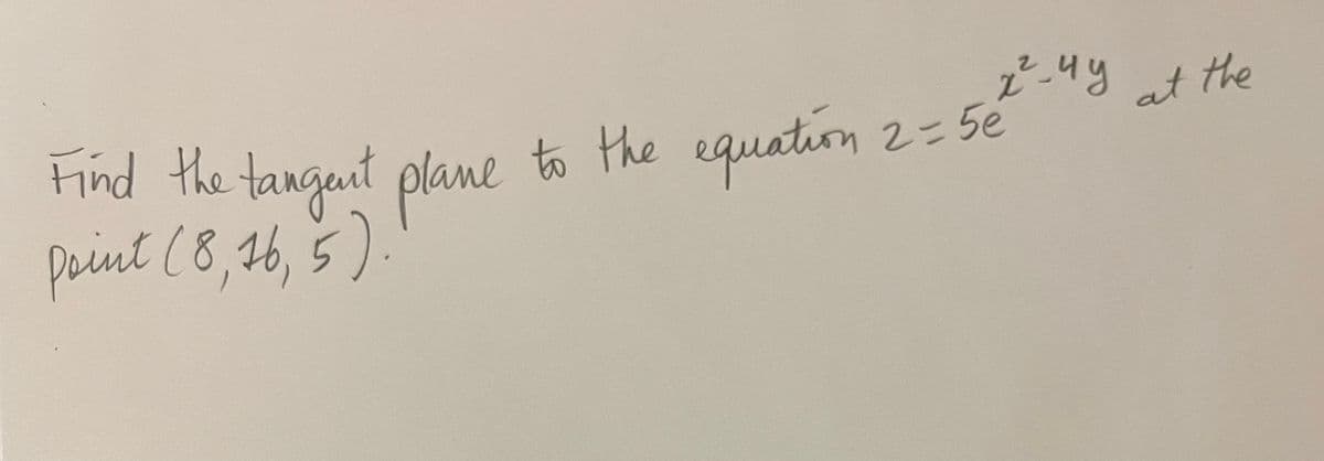 Find the tangent plane to the equation 2=5é
Point (8,16, 5).
x²-4y
at the