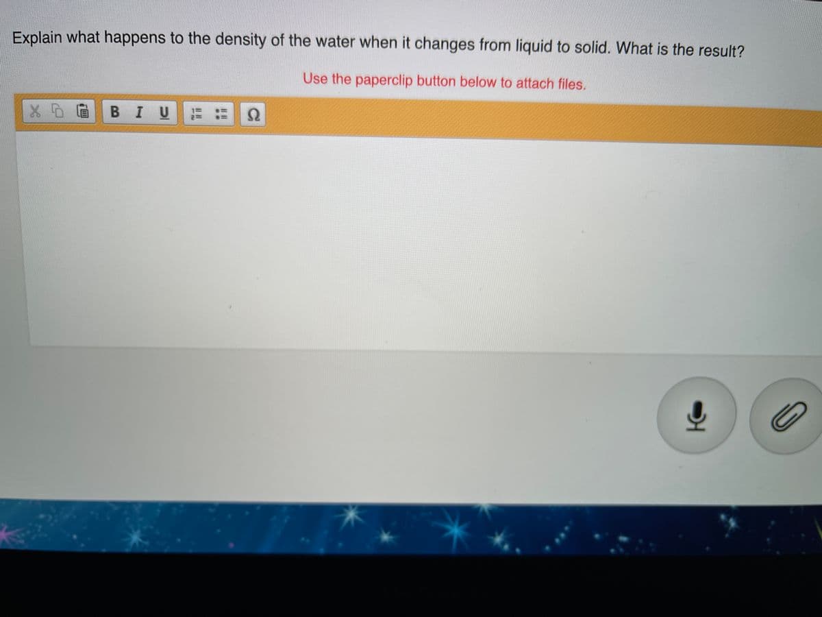 Explain what happens to the density of the water when it changes from liquid to solid. What is the result?
Use the paperclip button below to attach files.
X6G B IUに:Q
