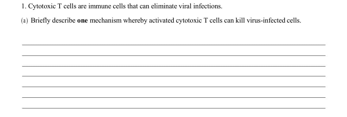 1. Cytotoxic T cells are immune cells that can eliminate viral infections.
(a) Briefly describe one mechanism whereby activated cytotoxic T cells can kill virus-infected cells.