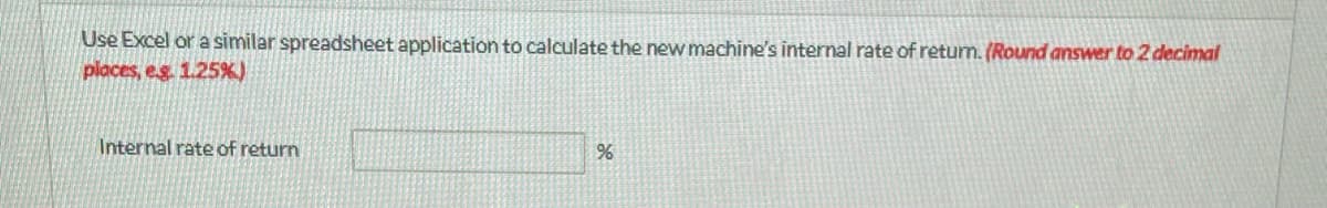 Use Excel or a similar spreadsheet application to calculate the new machine's internal rate of return. (Round answer to 2 decimal
places, eg. 1.25%)
Internal rate of return
%