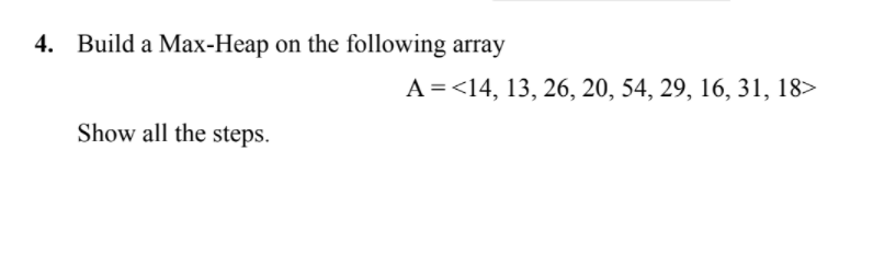 4. Build a Max-Heap on the following array
A=<14, 13, 26, 20, 54, 29, 16, 31, 18>
Show all the steps.
