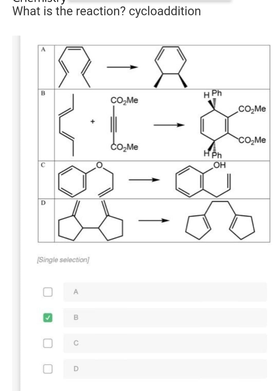 What is the reaction? cycloaddition
B
HPh
R-8
∙C- &
CO₂Me
CO₂Me
CO₂Me
CO₂Me
HPh
D
[Single selection]
A
B
C
D
OH