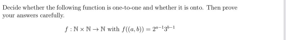 Decide whether the following function is one-to-one and whether it is onto. Then prove
your answers carefully.
ƒ : N × N → N with ƒ((a, b)) = 2ª—13b-1