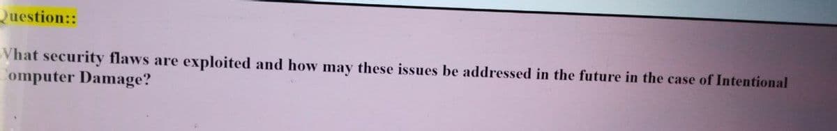 Question::
Vhat security flaws are exploited and how may these issues be addressed in the future in the case of Intentional
omputer Damage?

