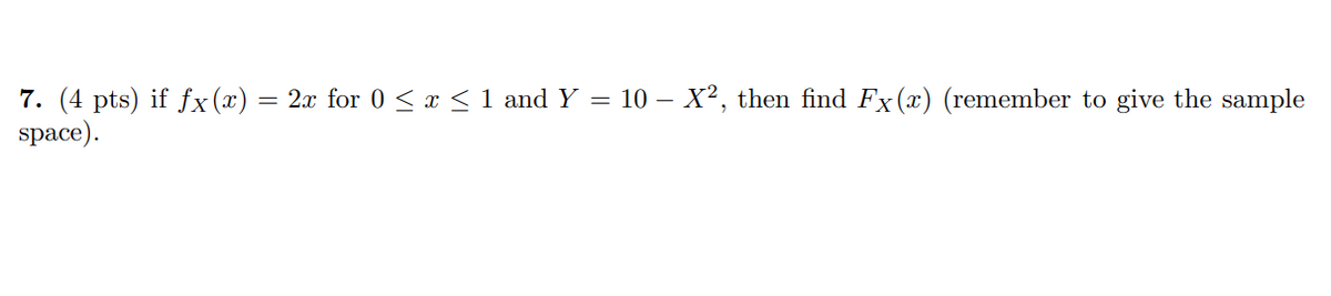 7. (4 pts) if fx(x) = 2x for 0 ≤ x ≤ 1 and Y = 10 – X², then find Fx (x) (remember to give the sample
space).