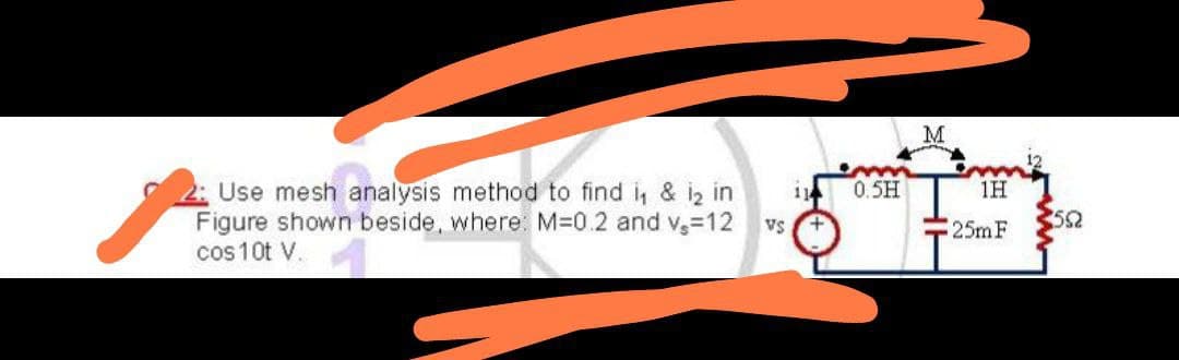 M
Use mesh analysis method to find i, & iz in
Figure shown beside, where. M-0.2 and v=12
cos 10t V.
0.5H
1H
Vs
25m F
