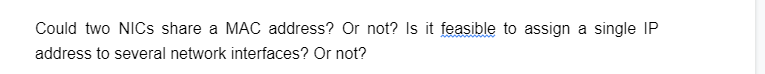 Could two NICs share a MAC address? Or not? Is it feasible to assign a single IP
address to several network interfaces? Or not?