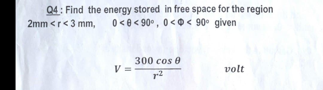 Q4: Find the energy stored in free space for the region
2mm <r<3 mm, 0<0<90°, 0< < 90° given
V =
300 cos 0
72
volt