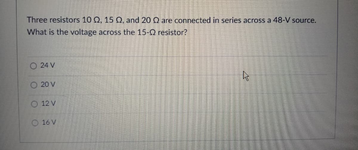 Three resistors 10 Q, 15 Q, and 20 Q are connected in series across a 48-V source.
What is the voltage across the 15-Q resistor?
24 V
O 20 V
O 12 V
O 16 V
