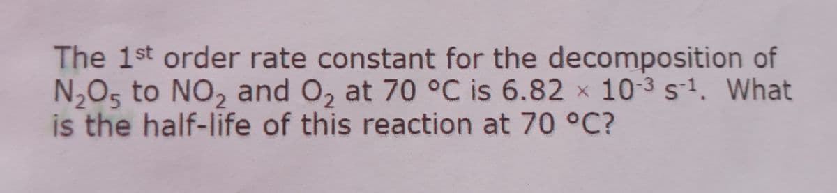 The 1st order rate constant for the decomposition of
N,O5 to NO, and O, at 70 °C is 6.82 x 10-3 s1. What
is the half-life of this reaction at 70 °C?
