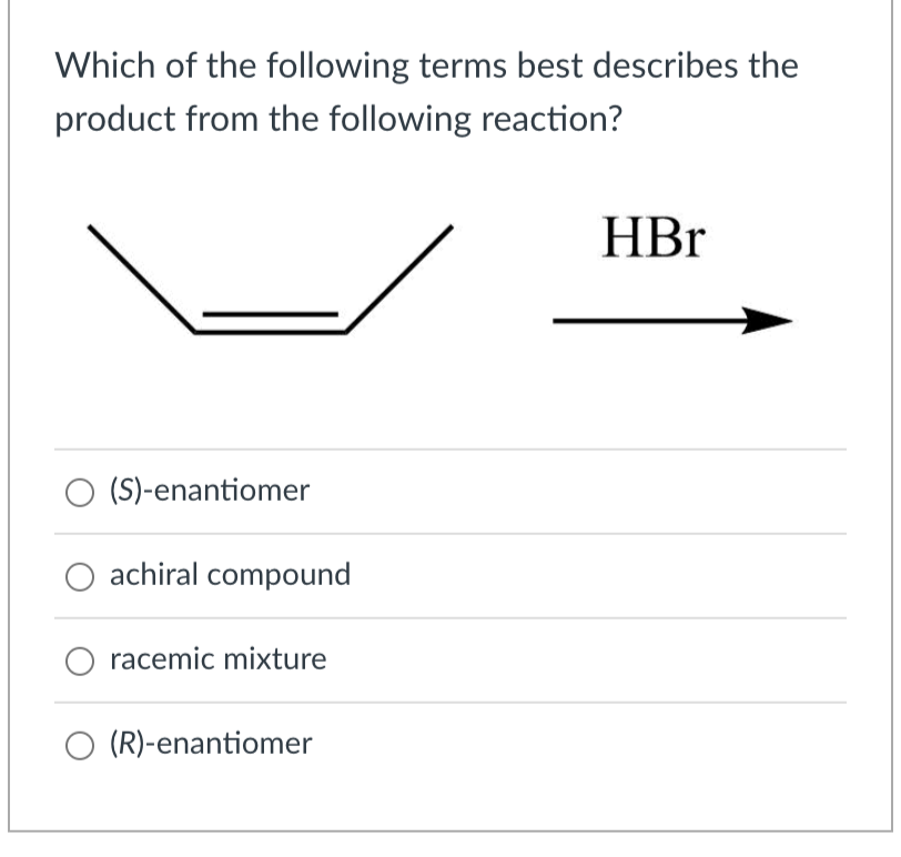 Which of the following terms best describes the
product from the following reaction?
O (S)-enantiomer
achiral compound
racemic mixture
O (R)-enantiomer
HBr