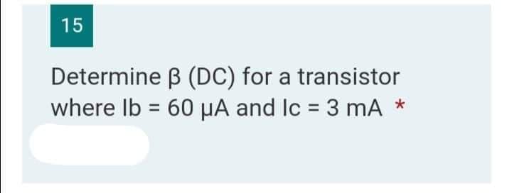 15
Determine
ß (DC) for a transistor
where lb = 60 μA and Ic = 3 mA
*