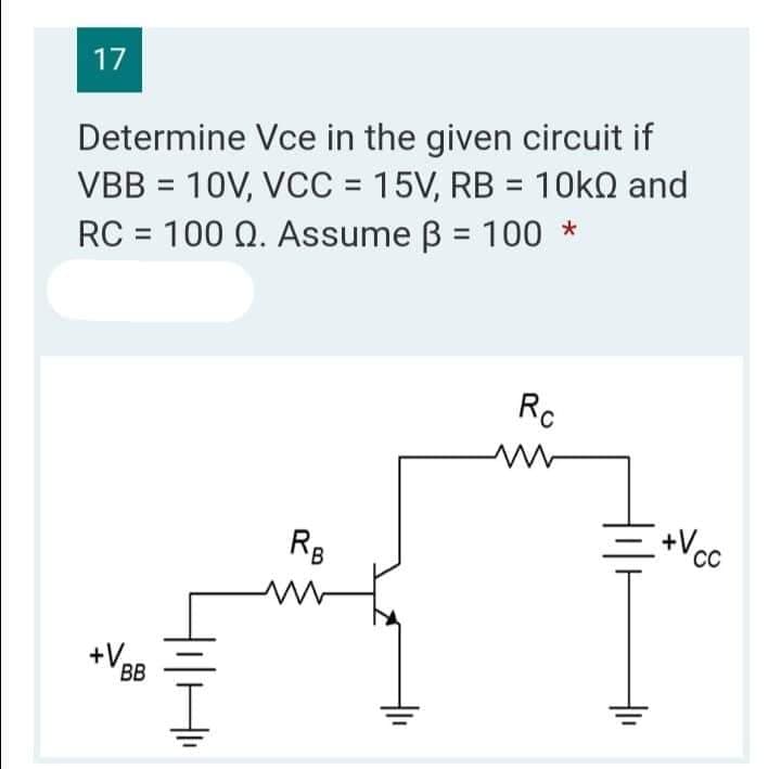 17
Determine Vce in the given circuit if
VBB = 10V, VCC = 15V, RB = 10k and
RC = 100 Q. Assume 3 = 100 *
Rc
RB
+V₂
BB
+Vcc