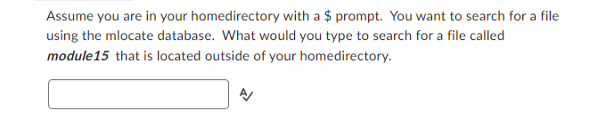 Assume you are in your homedirectory with a $ prompt. You want to search for a file
using the mlocate database. What would you type to search for a file called
module15 that is located outside of your homedirectory.