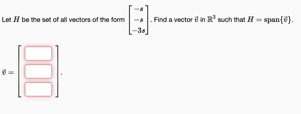 Let H be the set of all vectors of the form
48
- S
-S
- 3s
Find a vector in R³ such that H
= span{v}.
=