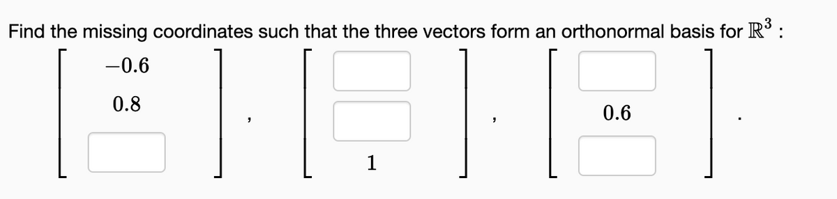Find the missing coordinates such that the three vectors form an orthonormal basis for R³ :
-0.6
EF
0.8
1
HE
0.6