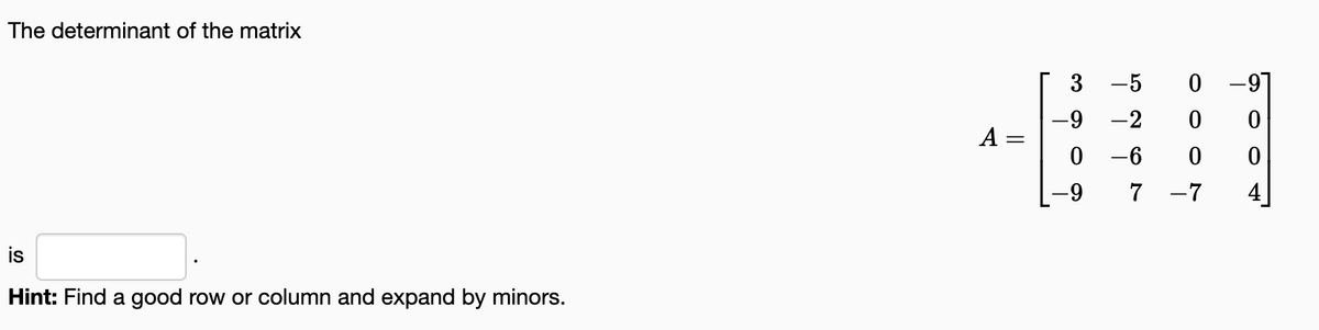 The determinant of the matrix
is
Hint: Find a good row or column and expand by minors.
A =
3
-9
0
-9
-5
-2 0
-6
0
7
-7
-91
0
0